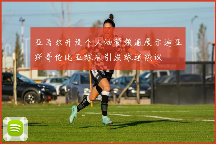 亚马尔开设个人油管频道展示迪亚斯哥伦比亚球衣引发球迷热议