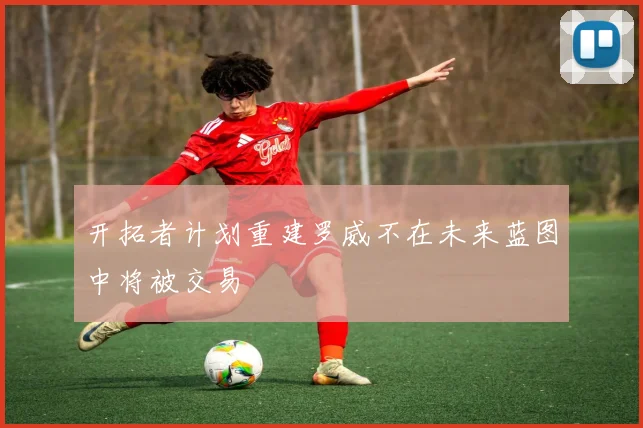 开拓者计划重建罗威不在未来蓝图中将被交易