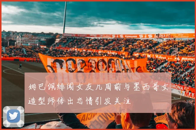 姆巴佩绯闻女友几周前与墨西哥女造型师传出恋情引发关注