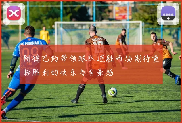 阿德巴约带领球队连胜两场期待重拾胜利的快乐与自豪感