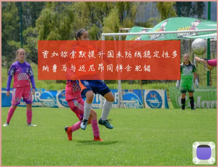 曾加称索默提升国米防线稳定性多纳鲁马与迈尼昂同样会犯错