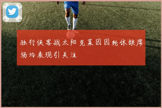 独行侠客战太阳克莱因因轮休缺席场均表现引关注
