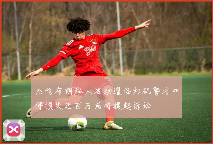 杰伦布朗私人活动遭洛杉矶警方叫停损失近百万或将提起诉讼