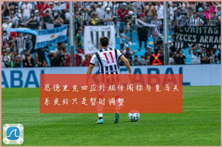 恩德里克回应外租传闻称与皇马关系良好只是暂时调整