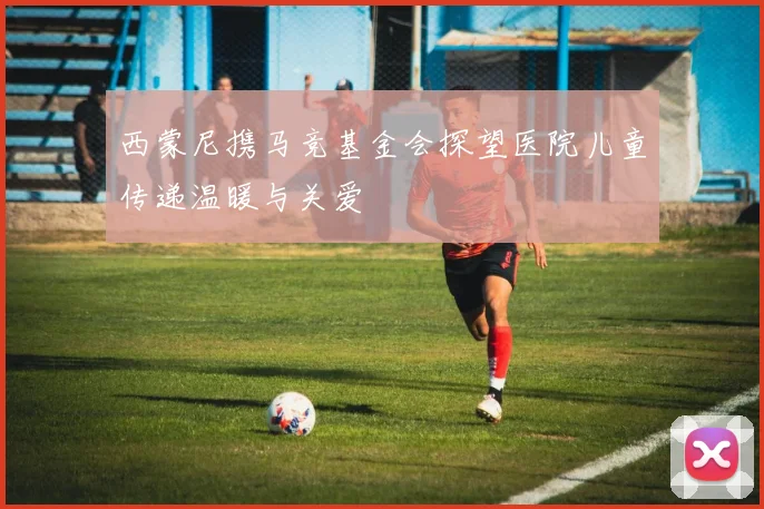 西蒙尼携马竞基金会探望医院儿童传递温暖与关爱