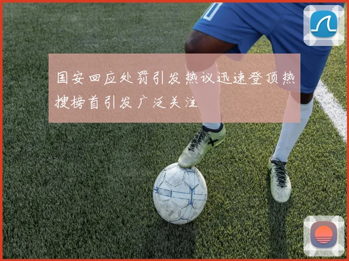 国安回应处罚引发热议迅速登顶热搜榜首引发广泛关注