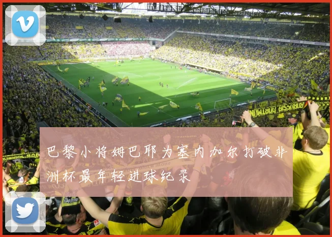 巴黎小将姆巴耶为塞内加尔打破非洲杯最年轻进球纪录