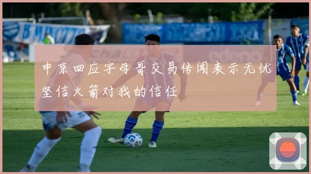 申京回应字母哥交易传闻表示无忧坚信火箭对我的信任