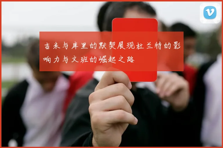 吉米与库里的默契展现杜兰特的影响力与文班的崛起之路