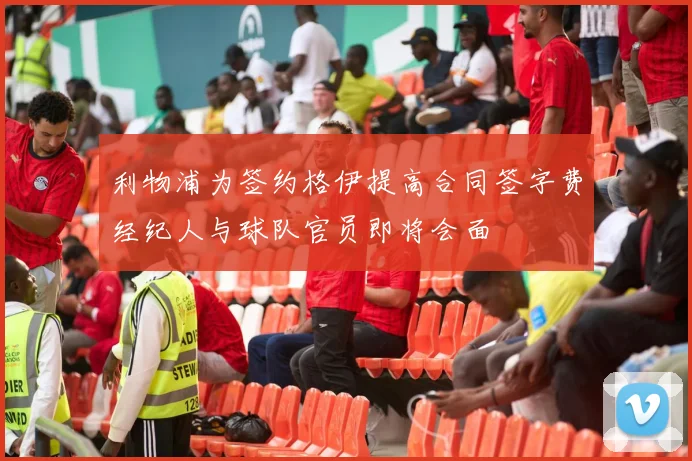 利物浦为签约格伊提高合同签字费经纪人与球队官员即将会面