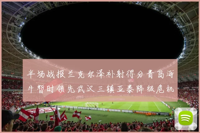 半场战报兰克尔泽补射得分青岛海牛暂时领先武汉三镇亚泰降级危机加剧
