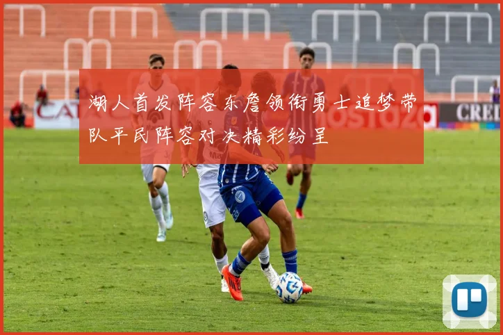 湖人首发阵容东詹领衔勇士追梦带队平民阵容对决精彩纷呈