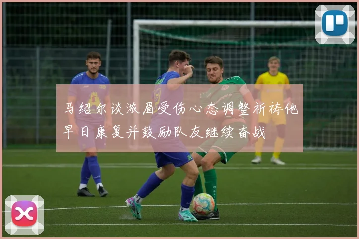 马绍尔谈浓眉受伤心态调整祈祷他早日康复并鼓励队友继续奋战