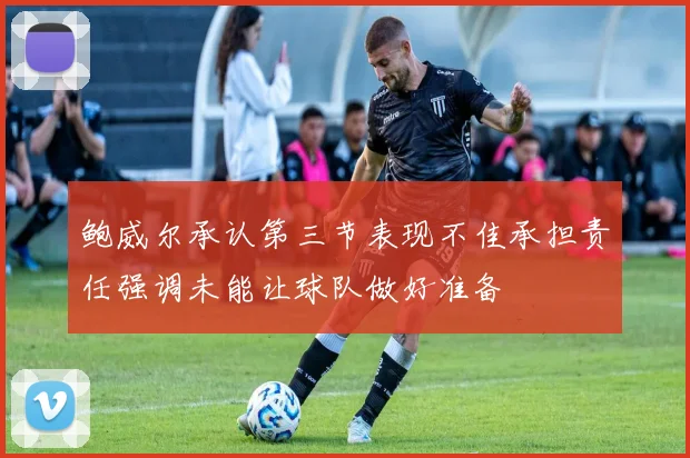 鲍威尔承认第三节表现不佳承担责任强调未能让球队做好准备