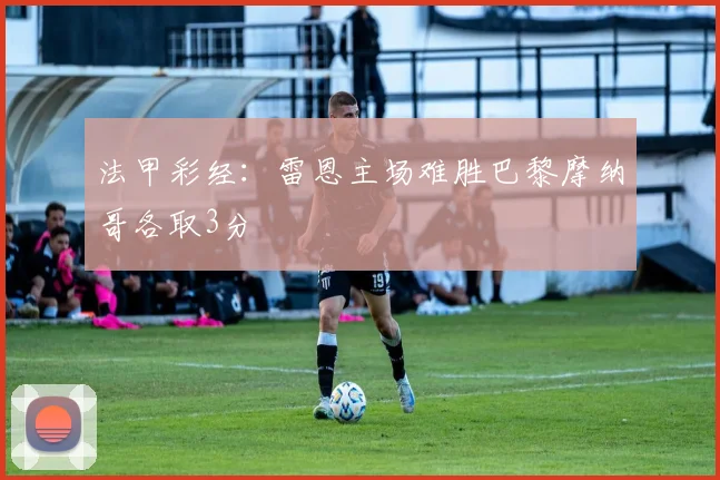 法甲彩经：雷恩主场难胜巴黎摩纳哥各取3分