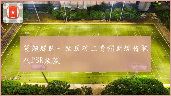 英超球队一致反对工资帽新规将取代PSR政策