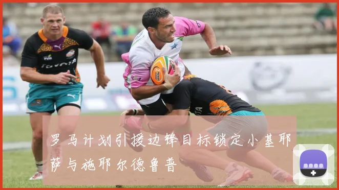 罗马计划引援边锋目标锁定小基耶萨与施耶尔德鲁普