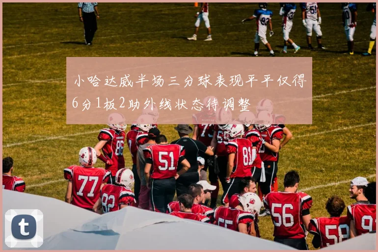 小哈达威半场三分球表现平平仅得6分1板2助外线状态待调整