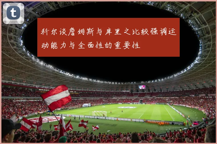 科尔谈詹姆斯与库里之比较强调运动能力与全面性的重要性