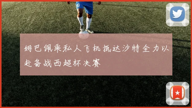 姆巴佩乘私人飞机抵达沙特全力以赴备战西超杯决赛