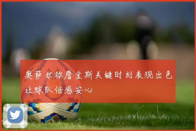 奥萨尔称詹金斯关键时刻表现出色让球队倍感安心