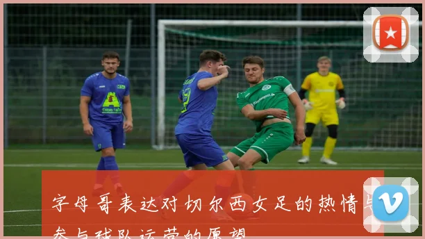 字母哥表达对切尔西女足的热情与参与球队运营的愿望
