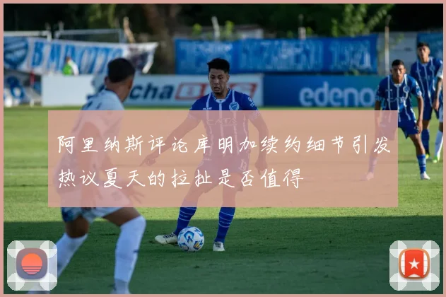 阿里纳斯评论库明加续约细节引发热议夏天的拉扯是否值得