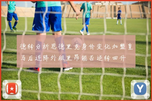 德转分析恩德里克身价变化加盟皇马后连降外租里昂能否逆转回升