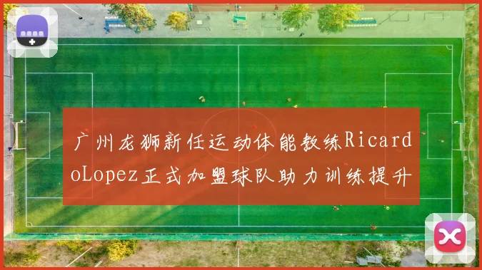 广州龙狮新任运动体能教练RicardoLopez正式加盟球队助力训练提升