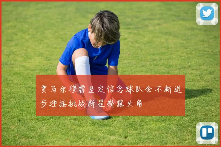 贾马尔穆雷坚定信念球队会不断进步迎接挑战新星崭露头角