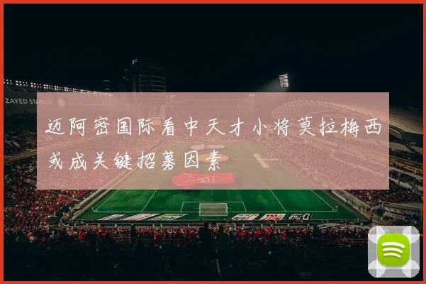 迈阿密国际看中天才小将莫拉梅西或成关键招募因素