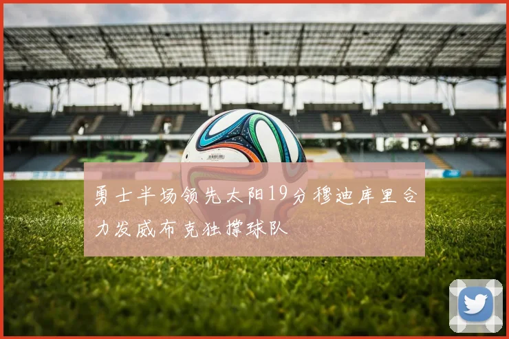 勇士半场领先太阳19分穆迪库里合力发威布克独撑球队