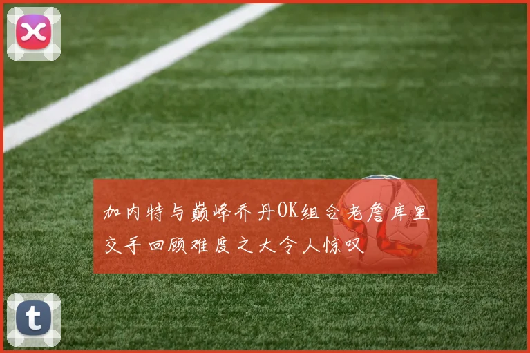 加内特与巅峰乔丹OK组合老詹库里交手回顾难度之大令人惊叹