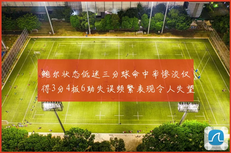 鲍尔状态低迷三分球命中率惨淡仅得3分4板6助失误频繁表现令人失望
