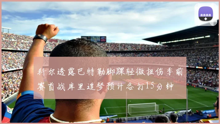 科尔透露巴特勒脚踝轻微扭伤季前赛首战库里追梦预计各打15分钟