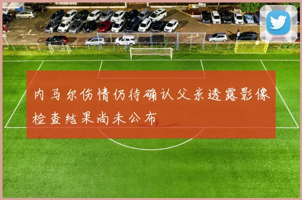 内马尔伤情仍待确认父亲透露影像检查结果尚未公布