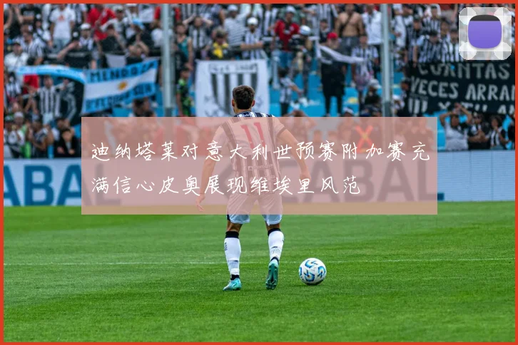 迪纳塔莱对意大利世预赛附加赛充满信心皮奥展现维埃里风范