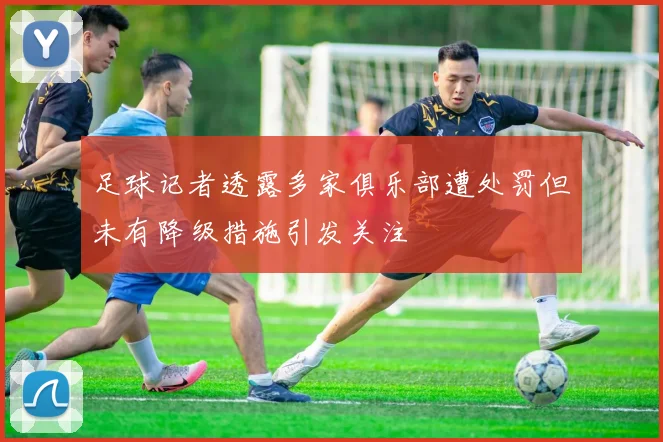 足球记者透露多家俱乐部遭处罚但未有降级措施引发关注
