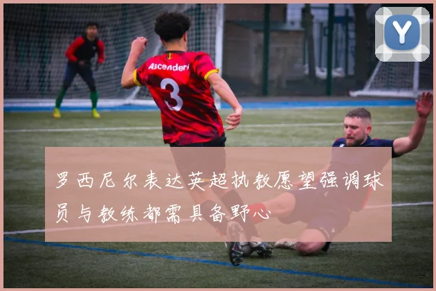罗西尼尔表达英超执教愿望强调球员与教练都需具备野心