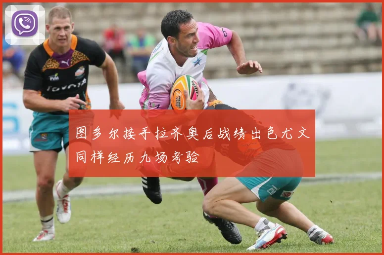 图多尔接手拉齐奥后战绩出色尤文同样经历九场考验