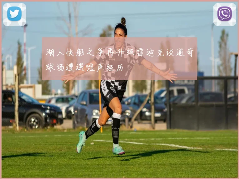 湖人快船之争再升级雷迪克谈道奇球场遭遇嘘声经历
