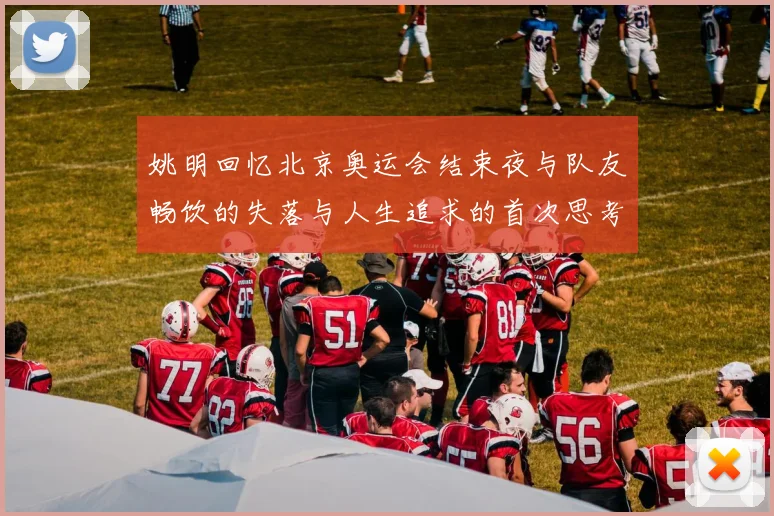 姚明回忆北京奥运会结束夜与队友畅饮的失落与人生追求的首次思考